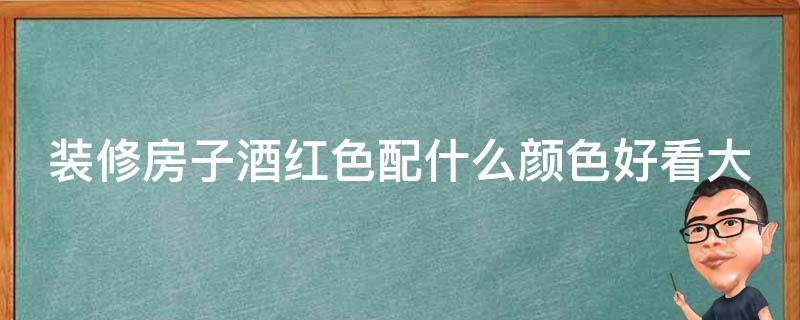 装修房子酒红色配什么颜色好看大全_家居搭配指南，适合不同风格的装修