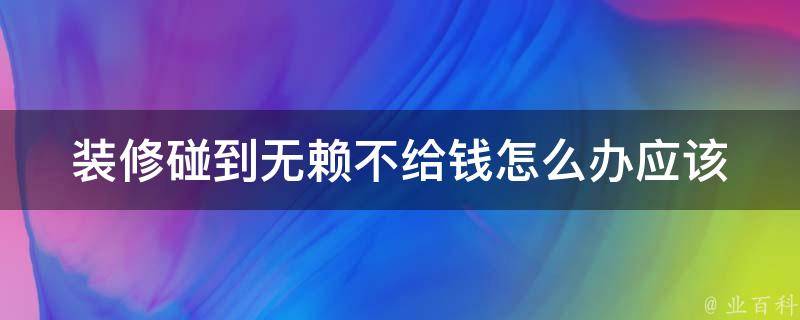 装修碰到无赖不给钱怎么办_应该如何**