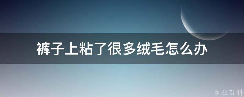 裤子上粘了很多绒毛怎么办 