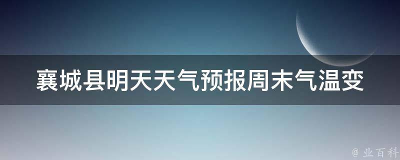 襄城县明天天气预报_周末气温变化大，注意防寒保暖