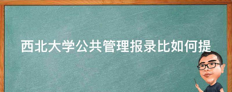 西北大学公共管理报录比(如何提高录取成功率)