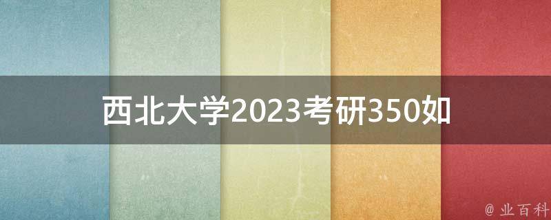 西北大学2023**350(如何快速提高分数)