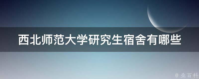 西北师范大学研究生宿舍(有哪些值得注意的问题和解决方案)