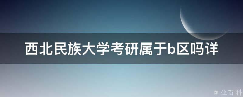 西北民族大学**属于b区吗(详细解答)