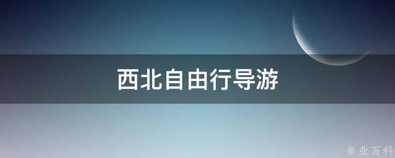 西北自由行导游(旅游攻略、景点推荐、行程安排)