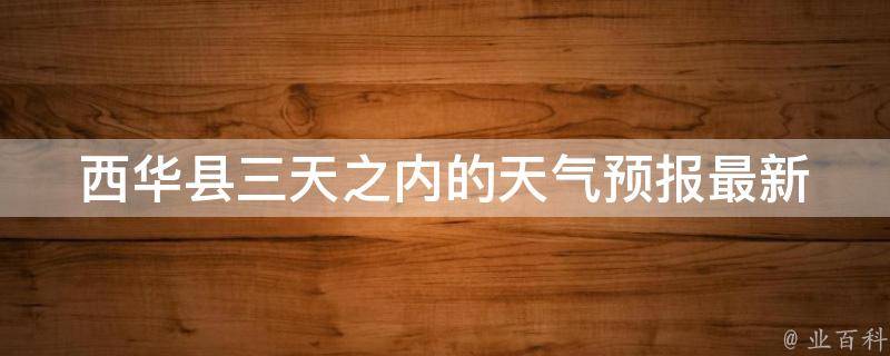 西华县三天之内的天气预报(最新天气情况及气温变化趋势)