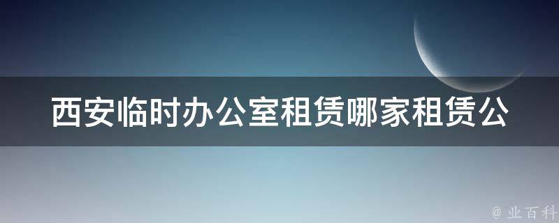 西安临时办公室租赁(哪家租赁公司性价比更高？)