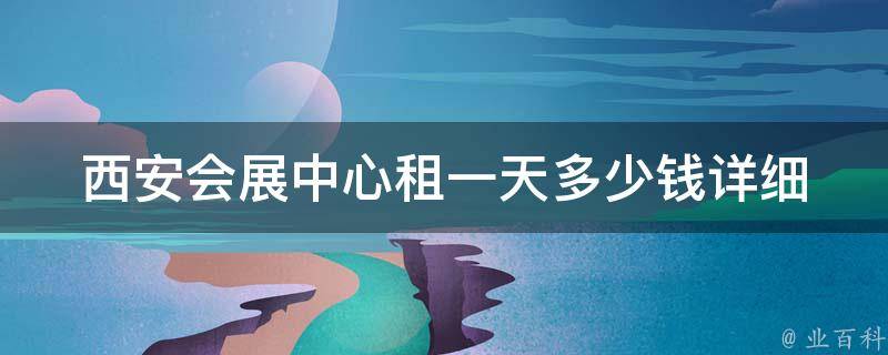 西安会展中心租一天多少钱_详细费用解析及预订攻略