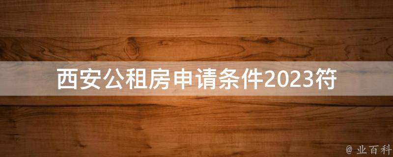 西安公租房申请条件2023_符合条件的人群有哪些？