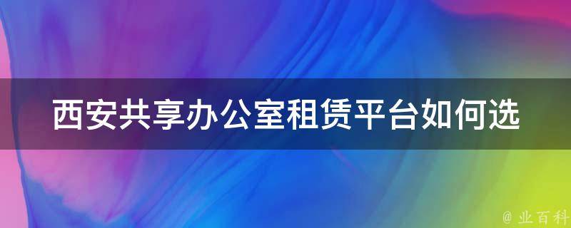 西安共享办公室租赁平台(如何选择最适合你的办公空间)