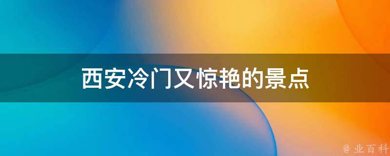 西安冷门又惊艳的景点(不可错过的5个隐藏之地)