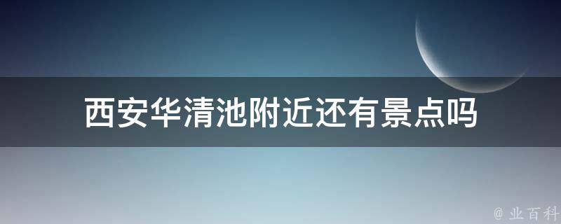 西安华清池附近还有景点吗 