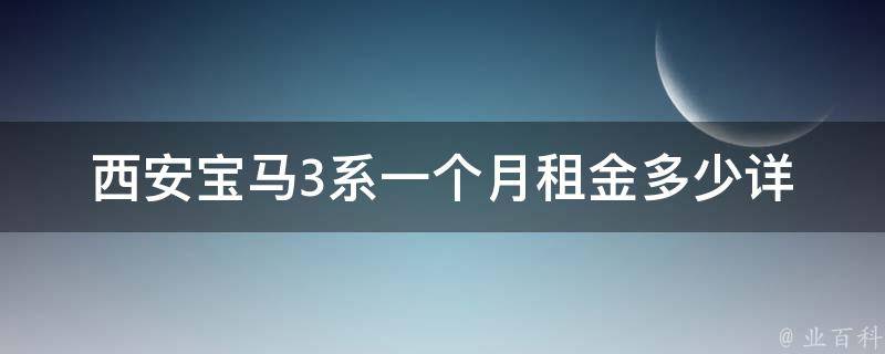 西安宝马3系一个月租金多少(详细**表及租车攻略)