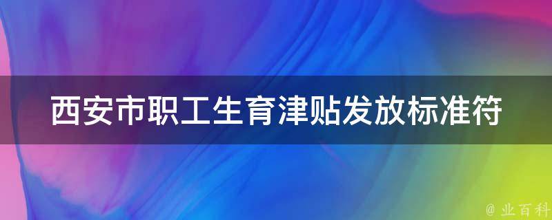 西安市职工生育津贴发放标准(符合条件的职工可获得多少津贴？)