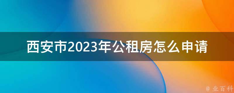 西安市2023年公租房怎么申请_详细步骤解析