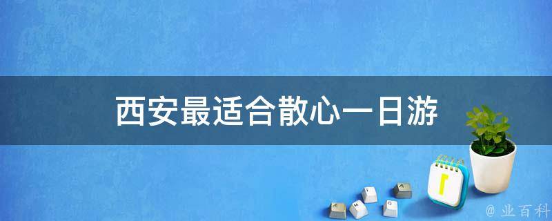 西安最适合散心一日游(西安旅游景点推荐)