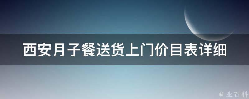 西安月子餐送货上门价目表(详细介绍西安月子餐价格、品牌推荐和口碑评价)。