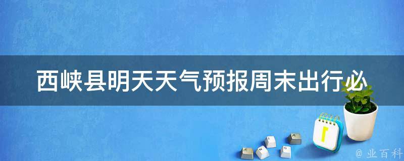 西峡县明天天气预报(周末出行必看！西峡县明天天气预报及旅游指南)