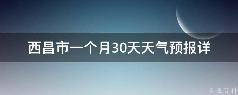 西昌市一个月30天天气预报_详细分析未来气温变化气象局预警