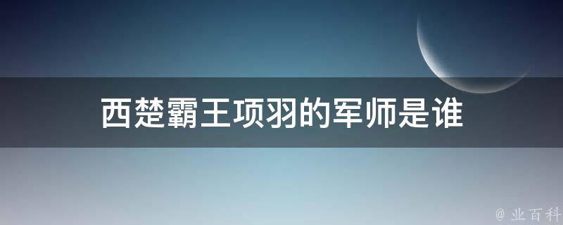 西楚霸王项羽的军师是谁 