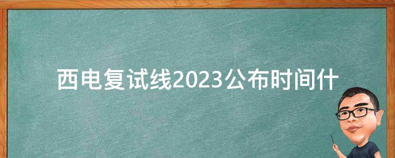 西电复试线2023公布时间_什么时候会发布？