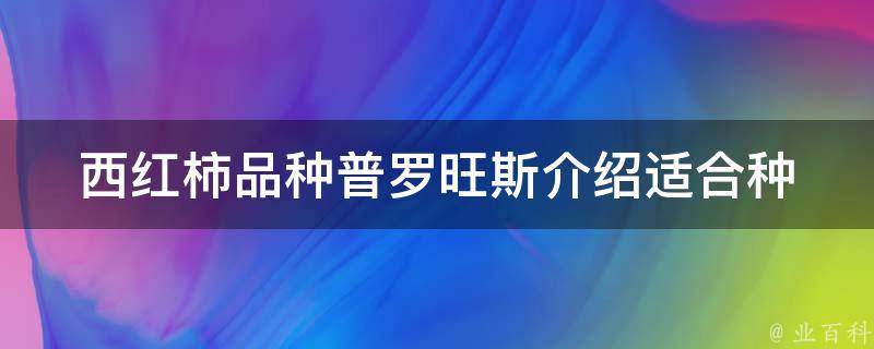 西红柿品种普罗旺斯介绍(适合种植的区域和栽培技巧)