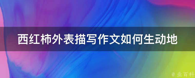 西红柿外表描写作文_如何生动地描述它的外观特征