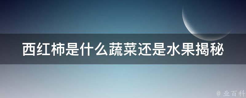 西红柿是什么蔬菜还是水果_揭秘科学家的惊人答案