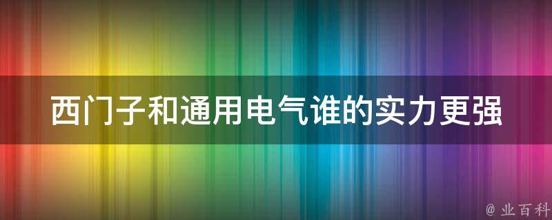 西门子和通用电气谁的实力更强 