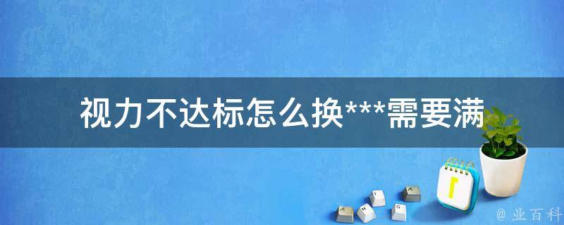 视力不达标怎么换***_需要满足哪些条件？