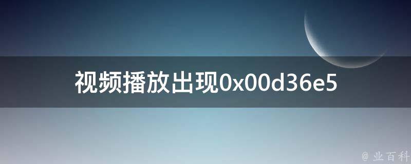 视频播放出现0x00d36e5_解决方法大全。