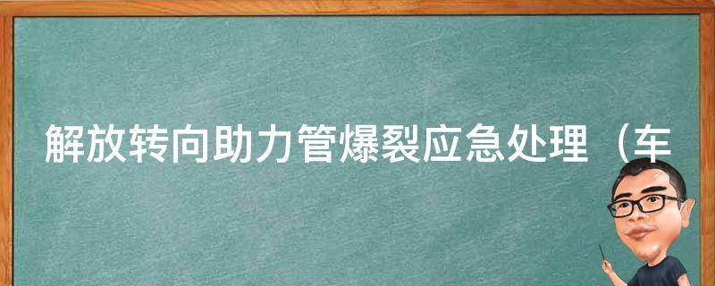 解放转向助力管爆裂应急处理_车主必看！如何应对转向助力管突然爆裂