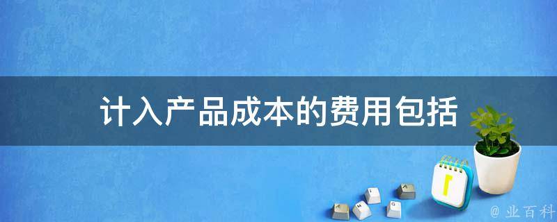 计入产品成本的费用包括 