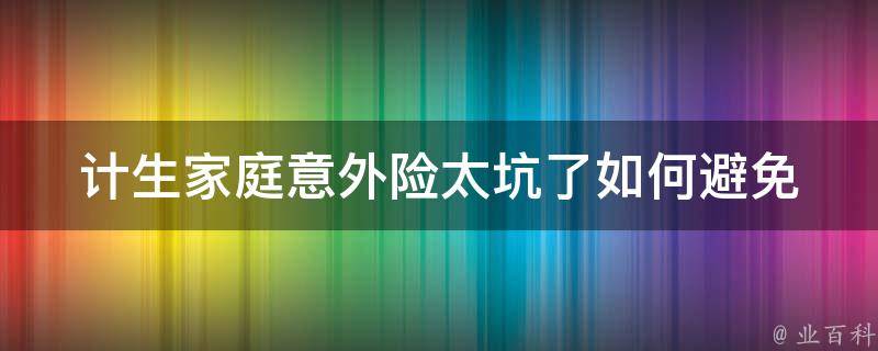 计生家庭意外险太坑了_如何避免上当受骗