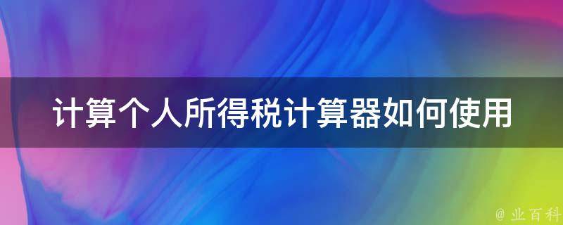 计算个人所得税计算器_如何使用并准确计算个人所得税