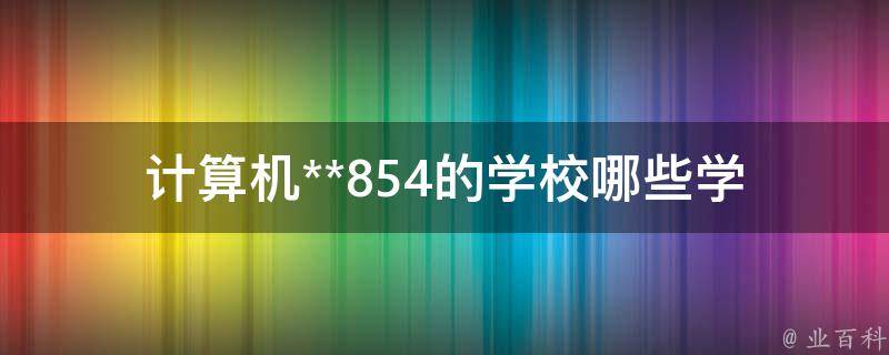 计算机**854的学校_哪些学校值得考虑？