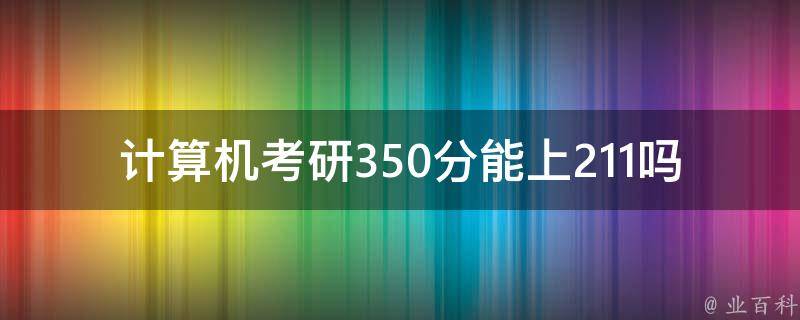 计算机**350分能上211吗_详解**分数与高校录取标准