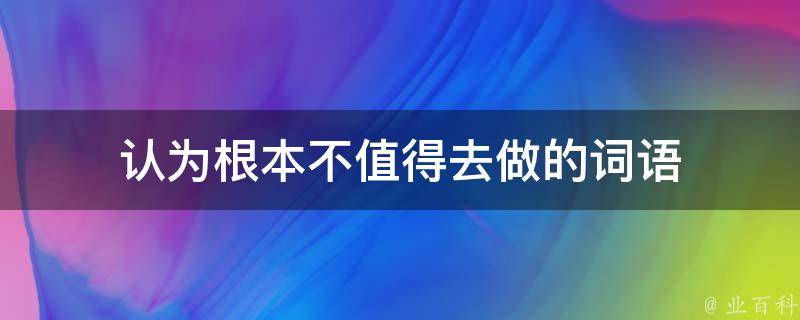 认为根本不值得去做的词语 