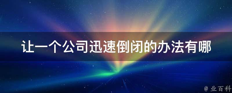 让一个公司迅速倒闭的办法_有哪些经典案例可供借鉴