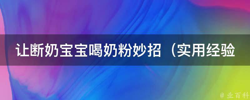 让断奶宝宝喝奶粉妙招_实用经验分享，让宝宝秒变“奶粉控”