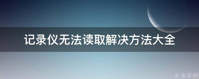 记录仪无法读取(解决方法大全)