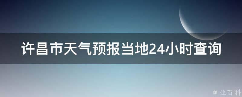 许昌市天气预报当地24小时查询(今日天气变化大，快速查询许昌市最新天气预报)。