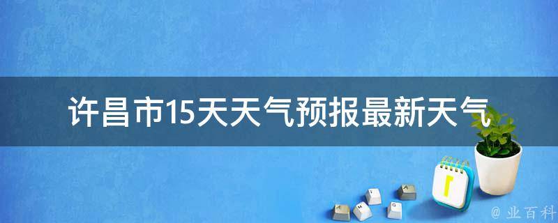许昌市15天天气预报(最新天气变化及温度趋势)