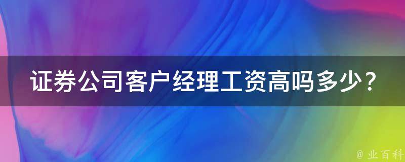 证券公司客户经理工资高吗多少？_行业薪酬揭秘+高薪就业攻略