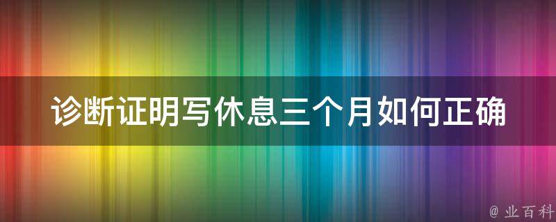 诊断证明写休息三个月(如何正确申请病假)