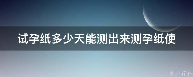 试孕纸多少天能测出来_测孕纸使用方法及注意事项