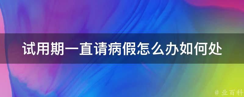 试用期一直请病假怎么办(如何处理员工频繁请病假的情况)