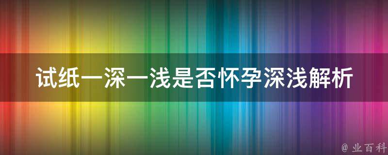 试纸一深一浅是否怀孕_深浅解析+准确判断方法