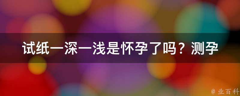 试纸一深一浅是怀孕了吗？_测孕试纸深浅解析，浅色线条代表怀孕几率？