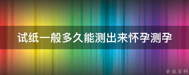 试纸一般多久能测出来怀孕(测孕时间、使用方法、准确性)